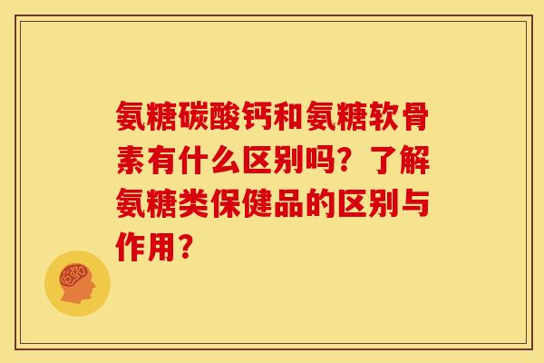 氨糖碳酸钙和氨糖软骨素有什么区别吗？了解氨糖类保健品的区别与作用？