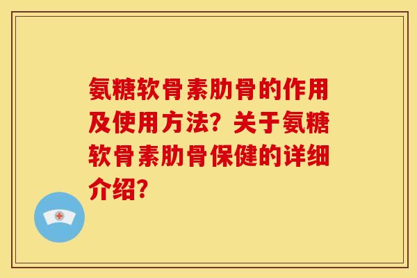 氨糖软骨素肋骨的作用及使用方法？关于氨糖软骨素肋骨保健的详细介绍？