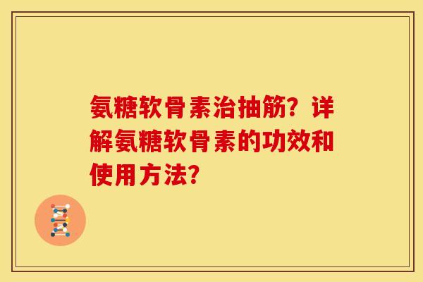 氨糖软骨素治抽筋？详解氨糖软骨素的功效和使用方法？