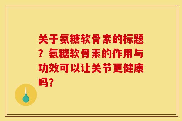 关于氨糖软骨素的标题？氨糖软骨素的作用与功效可以让关节更健康吗？