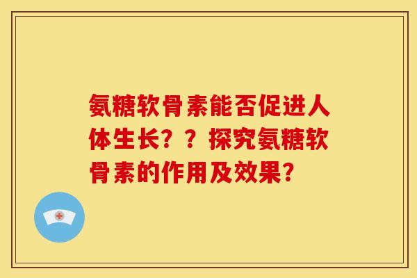 氨糖软骨素能否促进人体生长？？探究氨糖软骨素的作用及效果？