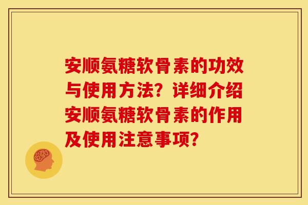 安顺氨糖软骨素的功效与使用方法？详细介绍安顺氨糖软骨素的作用及使用注意事项？