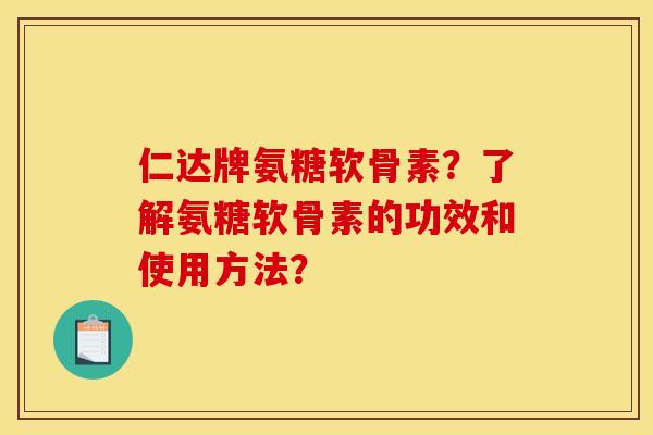 仁达牌氨糖软骨素？了解氨糖软骨素的功效和使用方法？
