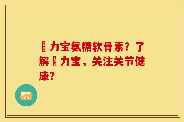 傦力宝氨糖软骨素？了解傦力宝，关注关节健康？