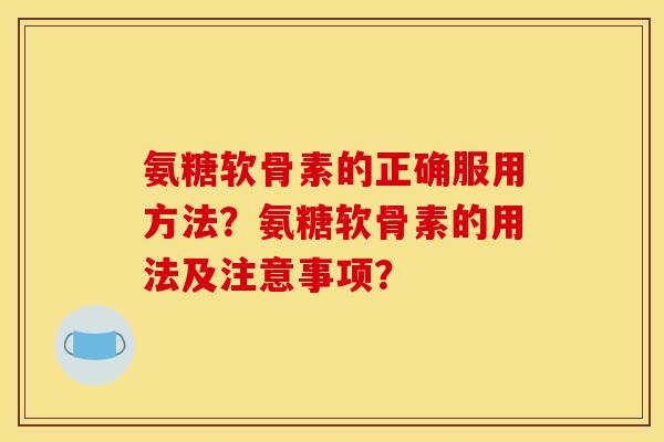 氨糖软骨素的正确服用方法？氨糖软骨素的用法及注意事项？