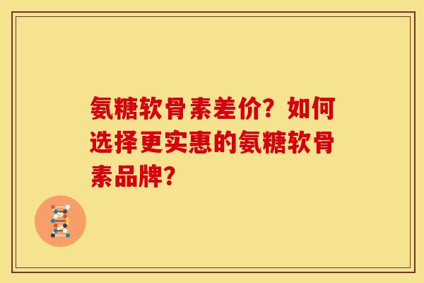 氨糖软骨素差价？如何选择更实惠的氨糖软骨素品牌？
