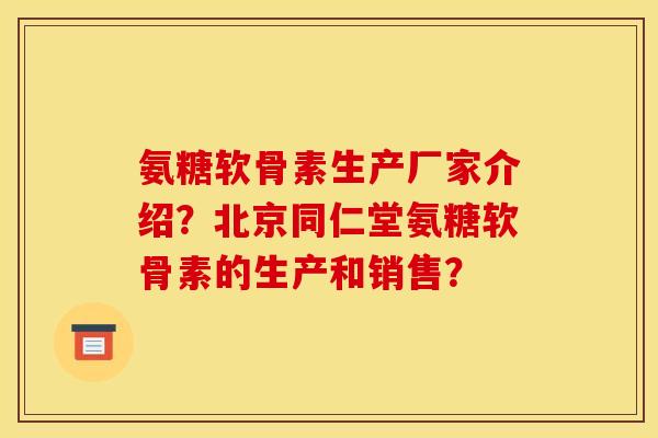 氨糖软骨素生产厂家介绍？北京同仁堂氨糖软骨素的生产和销售？