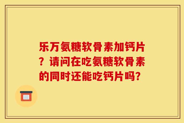 乐万氨糖软骨素加钙片？请问在吃氨糖软骨素的同时还能吃钙片吗？