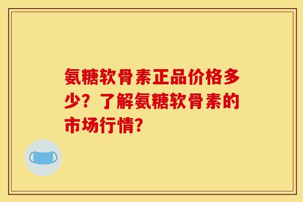 氨糖软骨素正品价格多少？了解氨糖软骨素的市场行情？