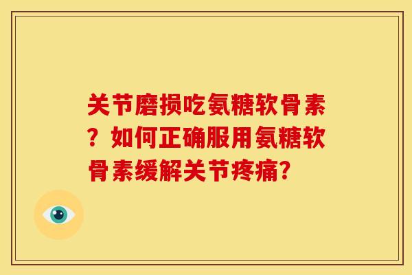 关节磨损吃氨糖软骨素？如何正确服用氨糖软骨素缓解关节疼痛？