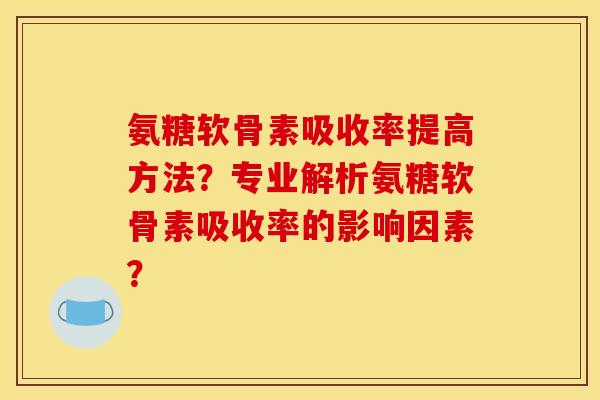氨糖软骨素吸收率提高方法？专业解析氨糖软骨素吸收率的影响因素？