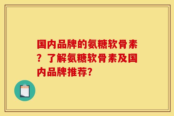 国内品牌的氨糖软骨素？了解氨糖软骨素及国内品牌推荐？