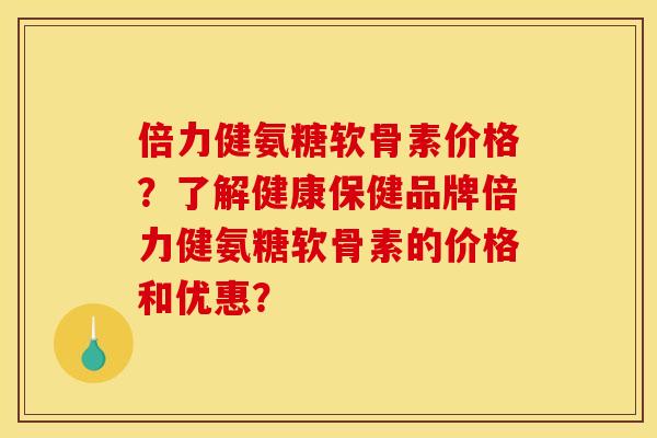 倍力健氨糖软骨素价格？了解健康保健品牌倍力健氨糖软骨素的价格和优惠？
