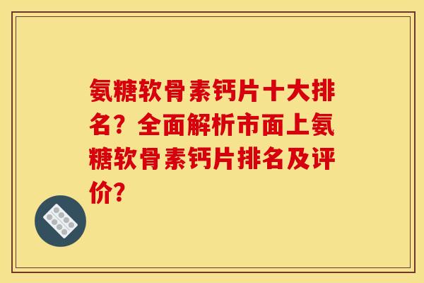 氨糖软骨素钙片十大排名？全面解析市面上氨糖软骨素钙片排名及评价？