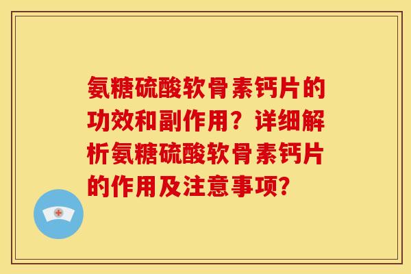 氨糖硫酸软骨素钙片的功效和副作用？详细解析氨糖硫酸软骨素钙片的作用及注意事项？