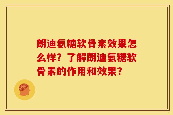 朗迪氨糖软骨素效果怎么样？了解朗迪氨糖软骨素的作用和效果？
