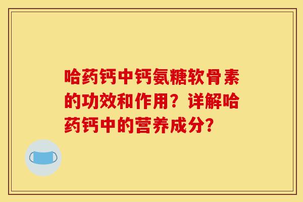 哈药钙中钙氨糖软骨素的功效和作用？详解哈药钙中的营养成分？