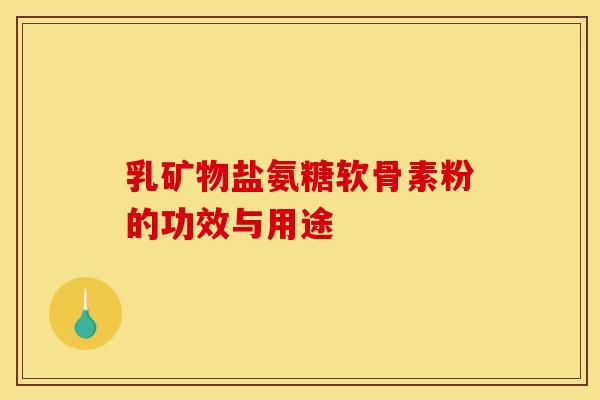 乳矿物盐氨糖软骨素粉的功效与用途