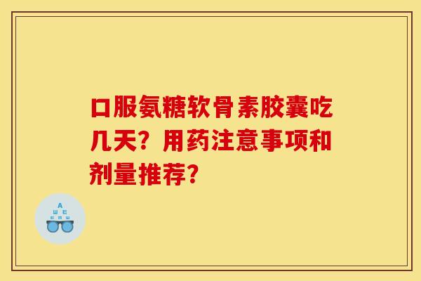 口服氨糖软骨素胶囊吃几天？用药注意事项和剂量推荐？