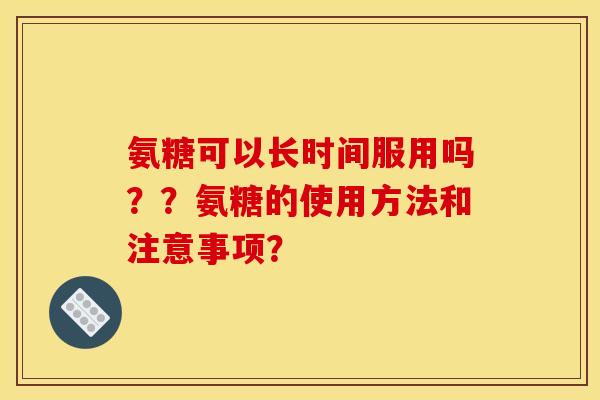 氨糖可以长时间服用吗？？氨糖的使用方法和注意事项？
