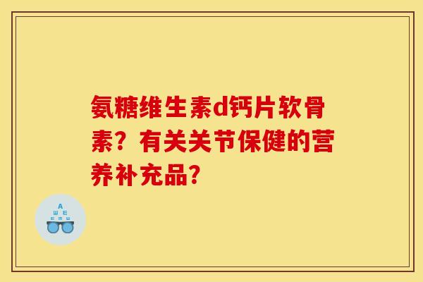 氨糖维生素d钙片软骨素？有关关节保健的营养补充品？