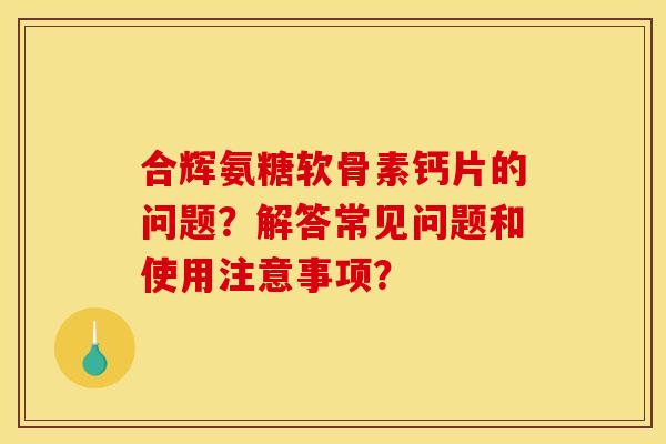 合辉氨糖软骨素钙片的问题？解答常见问题和使用注意事项？