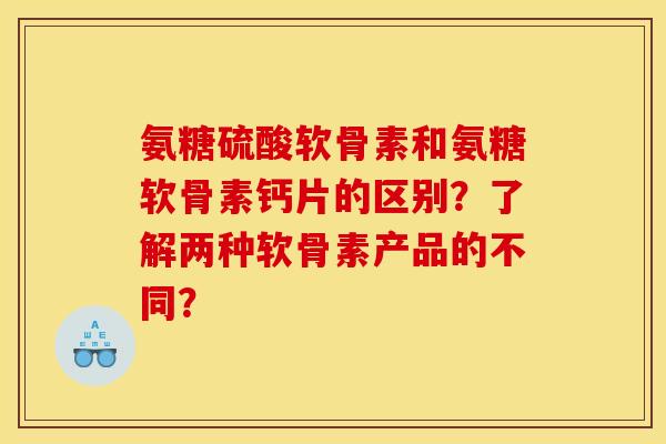 氨糖硫酸软骨素和氨糖软骨素钙片的区别？了解两种软骨素产品的不同？