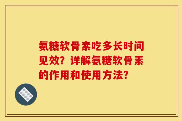 氨糖软骨素吃多长时间见效？详解氨糖软骨素的作用和使用方法？