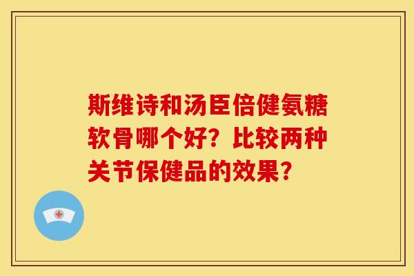 斯维诗和汤臣倍健氨糖软骨哪个好？比较两种关节保健品的效果？