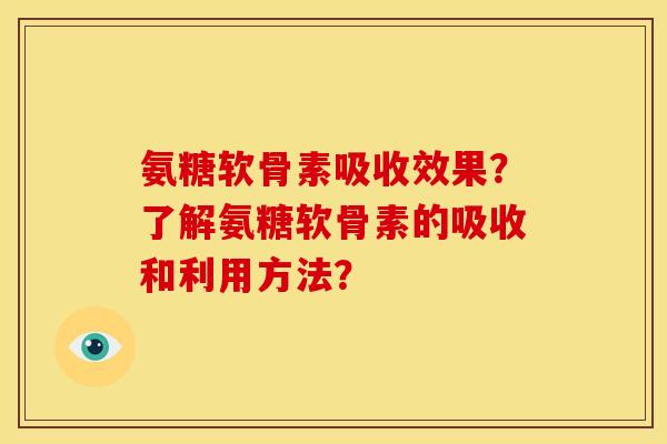 氨糖软骨素吸收效果？了解氨糖软骨素的吸收和利用方法？