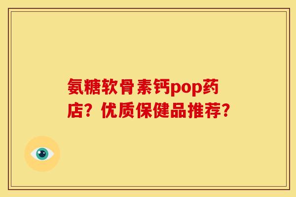 氨糖软骨素钙pop药店？优质保健品推荐？