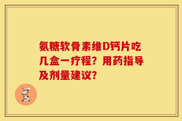 氨糖软骨素维D钙片吃几盒一疗程？用药指导及剂量建议？