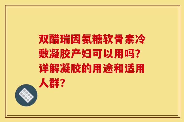 双醋瑞因氨糖软骨素冷敷凝胶产妇可以用吗？详解凝胶的用途和适用人群？