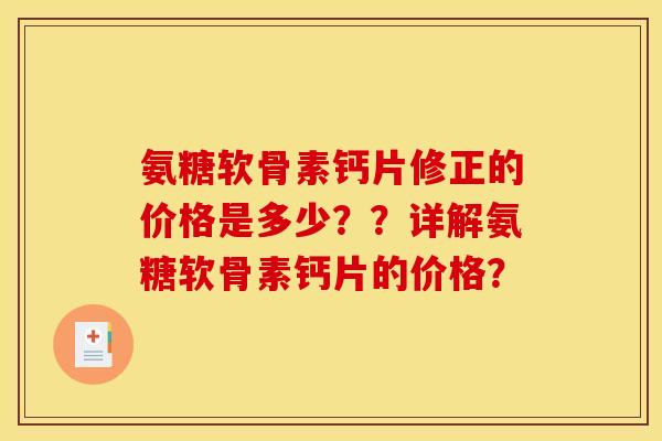 氨糖软骨素钙片修正的价格是多少？？详解氨糖软骨素钙片的价格？