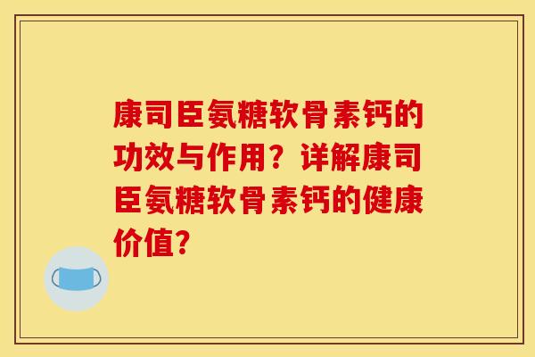 康司臣氨糖软骨素钙的功效与作用？详解康司臣氨糖软骨素钙的健康价值？