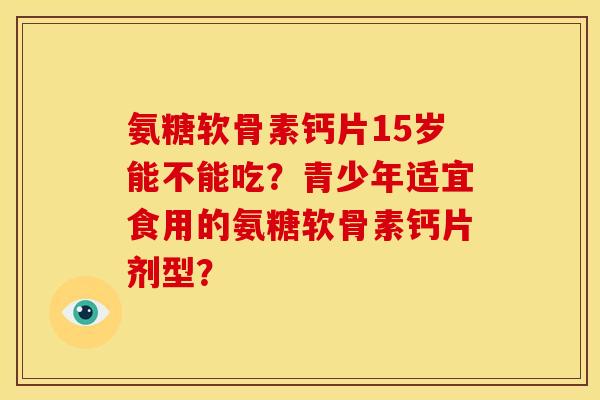 氨糖软骨素钙片15岁能不能吃？青少年适宜食用的氨糖软骨素钙片剂型？
