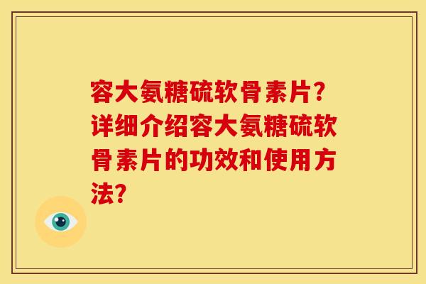 容大氨糖硫软骨素片？详细介绍容大氨糖硫软骨素片的功效和使用方法？