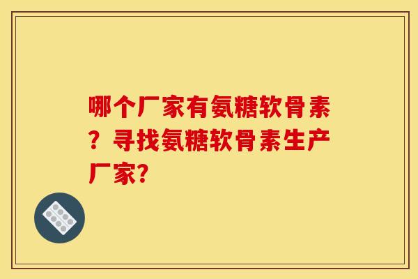 哪个厂家有氨糖软骨素？寻找氨糖软骨素生产厂家？