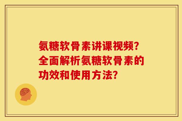 氨糖软骨素讲课视频？全面解析氨糖软骨素的功效和使用方法？