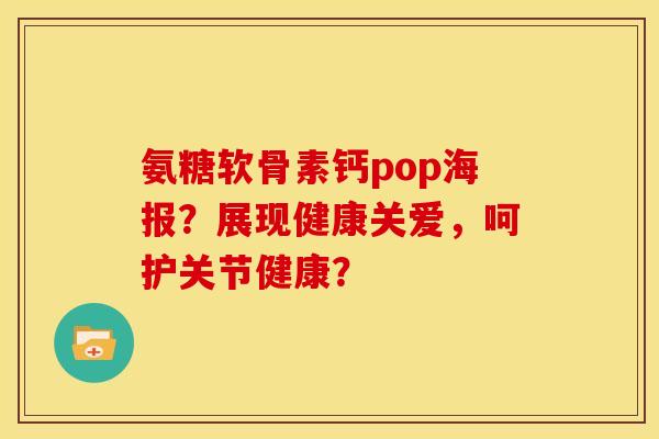 氨糖软骨素钙pop海报？展现健康关爱，呵护关节健康？