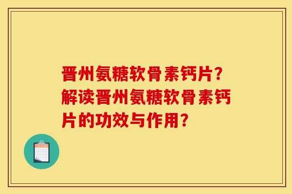 晋州氨糖软骨素钙片？解读晋州氨糖软骨素钙片的功效与作用？