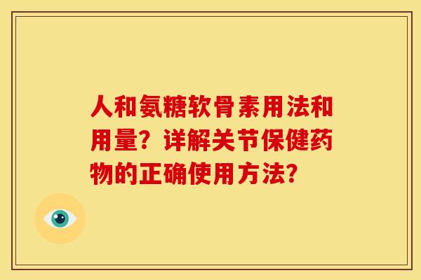 人和氨糖软骨素用法和用量？详解关节保健药物的正确使用方法？
