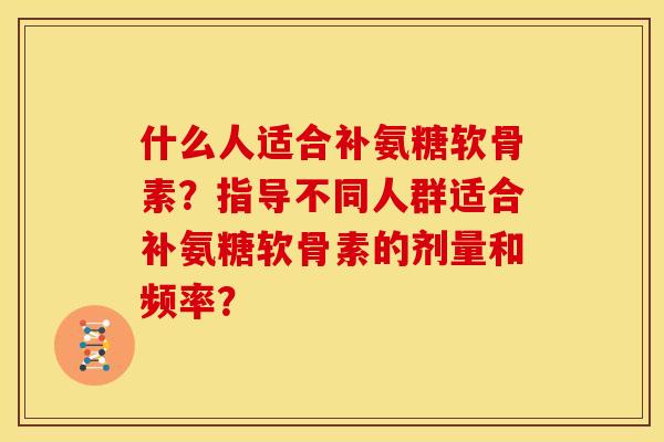什么人适合补氨糖软骨素？指导不同人群适合补氨糖软骨素的剂量和频率？
