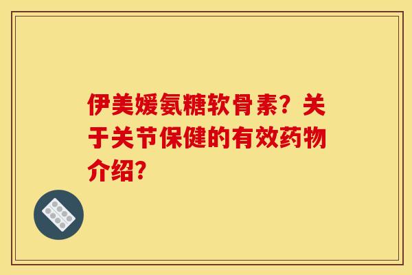 伊美媛氨糖软骨素？关于关节保健的有效药物介绍？