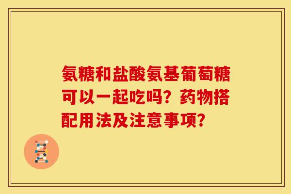 氨糖和盐酸氨基葡萄糖可以一起吃吗？药物搭配用法及注意事项？