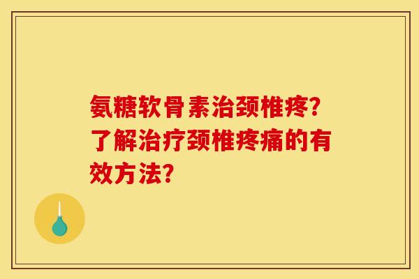 氨糖软骨素治颈椎疼？了解治疗颈椎疼痛的有效方法？