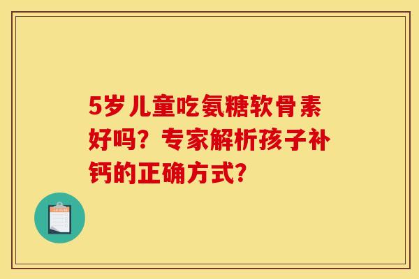 5岁儿童吃氨糖软骨素好吗？专家解析孩子补钙的正确方式？