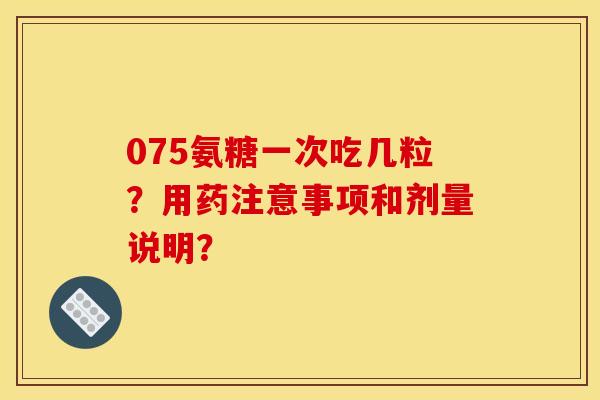 075氨糖一次吃几粒？用药注意事项和剂量说明？