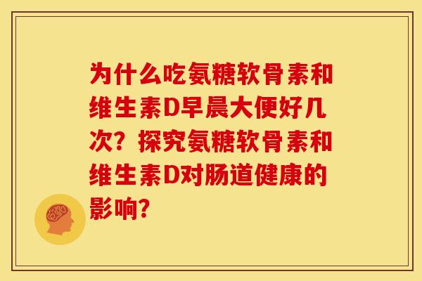 为什么吃氨糖软骨素和维生素D早晨大便好几次？探究氨糖软骨素和维生素D对肠道健康的影响？