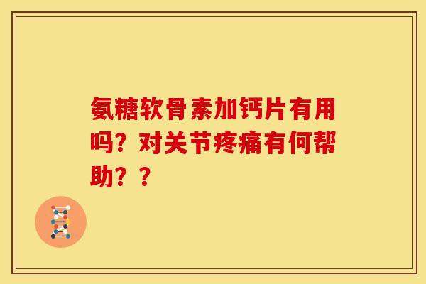 氨糖软骨素加钙片有用吗？对关节疼痛有何帮助？？